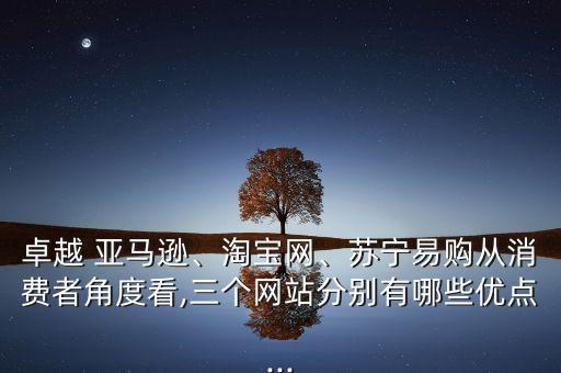 卓越 亞馬遜、淘寶網(wǎng)、蘇寧易購從消費(fèi)者角度看,三個(gè)網(wǎng)站分別有哪些優(yōu)點(diǎn)...